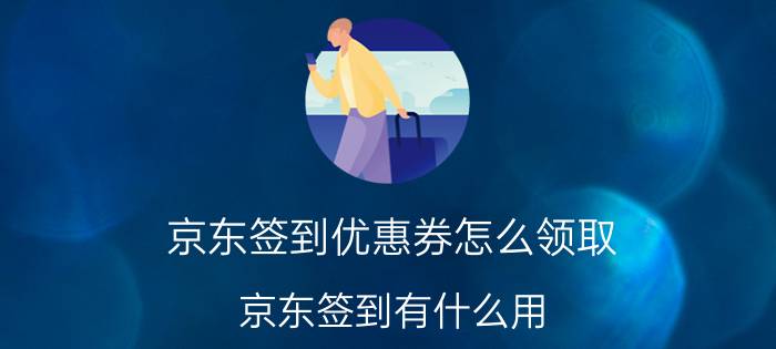 京东签到优惠券怎么领取 京东签到有什么用？